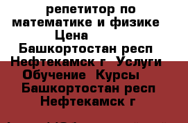 репетитор по математике и физике › Цена ­ 300 - Башкортостан респ., Нефтекамск г. Услуги » Обучение. Курсы   . Башкортостан респ.,Нефтекамск г.